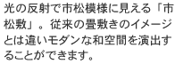 光の反射で市松模様に見える「市松敷」。従来の畳敷きのイメージとは違いモダンな和空間を演出することが出来ます。